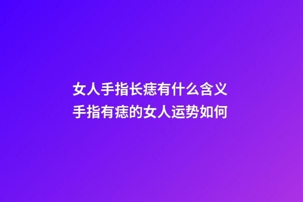 女人手指长痣有什么含义 手指有痣的女人运势如何